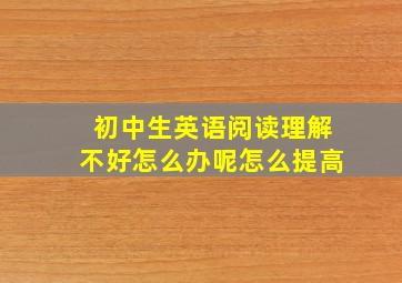 初中生英语阅读理解不好怎么办呢怎么提高