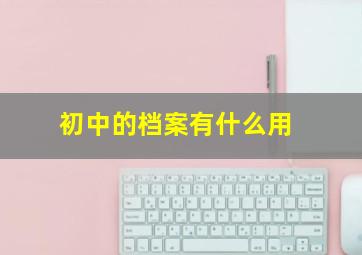 初中的档案有什么用