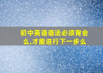 初中英语语法必须背会么,才能进行下一步么