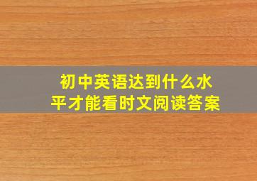 初中英语达到什么水平才能看时文阅读答案