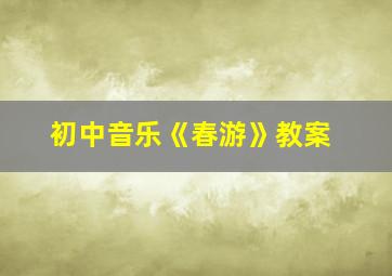 初中音乐《春游》教案