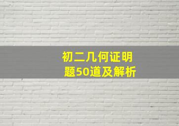 初二几何证明题50道及解析