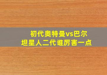 初代奥特曼vs巴尔坦星人二代谁厉害一点