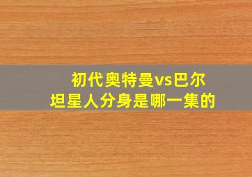 初代奥特曼vs巴尔坦星人分身是哪一集的