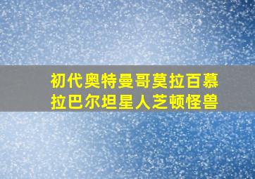 初代奥特曼哥莫拉百慕拉巴尔坦星人芝顿怪兽