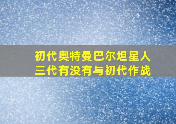 初代奥特曼巴尔坦星人三代有没有与初代作战