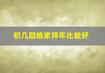 初几回娘家拜年比较好