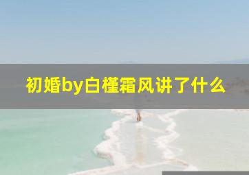 初婚by白槿霜风讲了什么