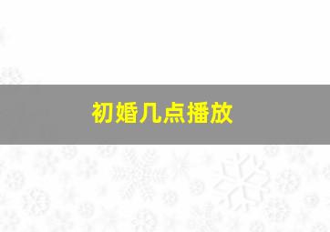 初婚几点播放