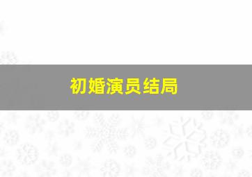 初婚演员结局