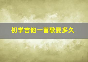 初学吉他一首歌要多久