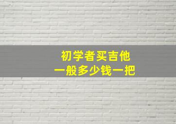 初学者买吉他一般多少钱一把