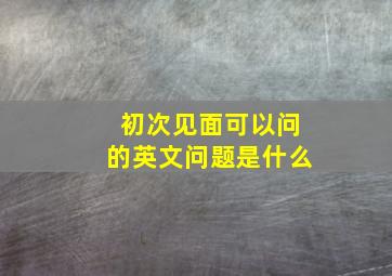 初次见面可以问的英文问题是什么