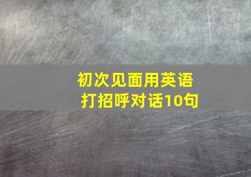 初次见面用英语打招呼对话10句