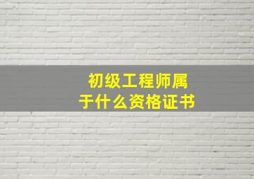 初级工程师属于什么资格证书