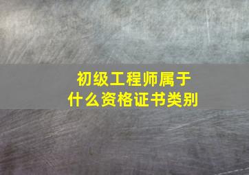 初级工程师属于什么资格证书类别