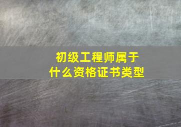 初级工程师属于什么资格证书类型