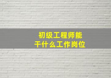 初级工程师能干什么工作岗位