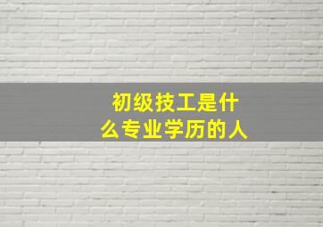 初级技工是什么专业学历的人