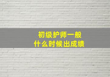 初级护师一般什么时候出成绩