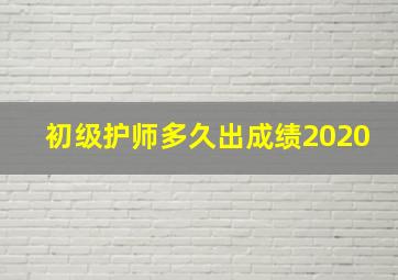 初级护师多久出成绩2020