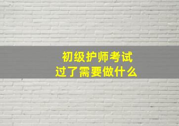 初级护师考试过了需要做什么