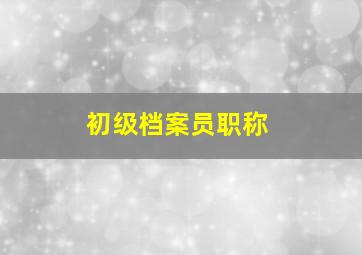 初级档案员职称