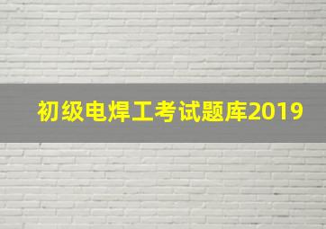 初级电焊工考试题库2019