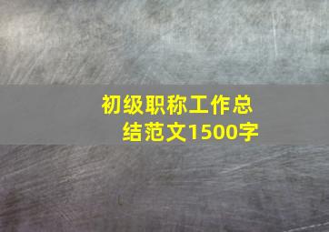 初级职称工作总结范文1500字