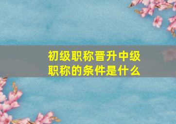 初级职称晋升中级职称的条件是什么