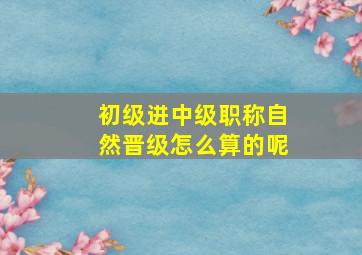 初级进中级职称自然晋级怎么算的呢