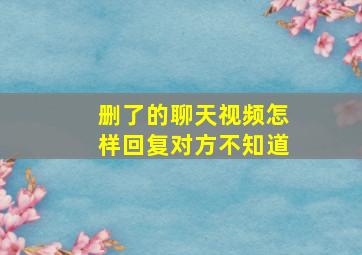 删了的聊天视频怎样回复对方不知道