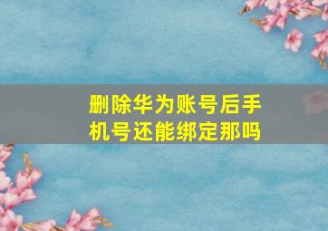 删除华为账号后手机号还能绑定那吗