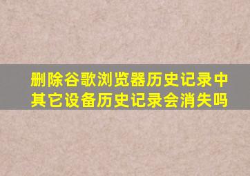 删除谷歌浏览器历史记录中其它设备历史记录会消失吗