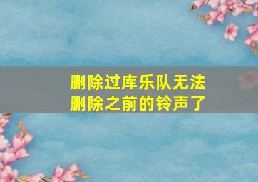 删除过库乐队无法删除之前的铃声了