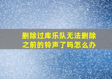 删除过库乐队无法删除之前的铃声了吗怎么办