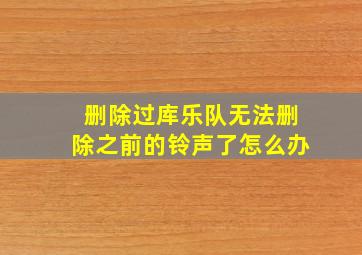 删除过库乐队无法删除之前的铃声了怎么办