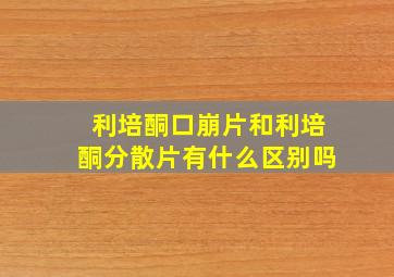 利培酮口崩片和利培酮分散片有什么区别吗