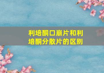 利培酮口崩片和利培酮分散片的区别