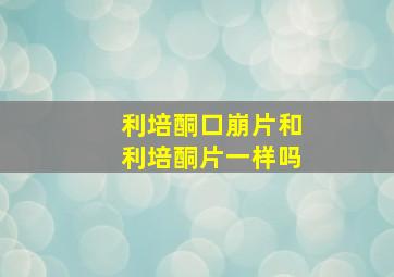 利培酮口崩片和利培酮片一样吗