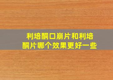 利培酮口崩片和利培酮片哪个效果更好一些