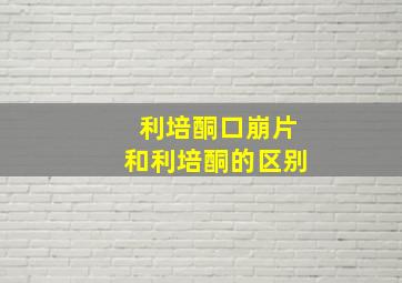 利培酮口崩片和利培酮的区别