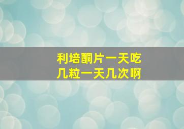 利培酮片一天吃几粒一天几次啊