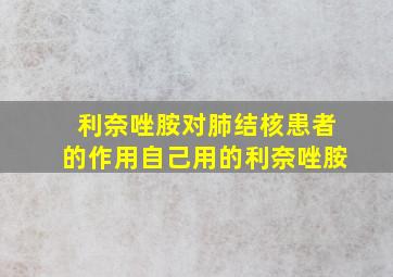 利奈唑胺对肺结核患者的作用自己用的利奈唑胺