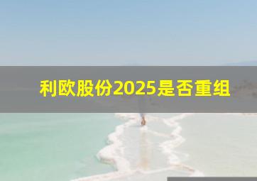 利欧股份2025是否重组