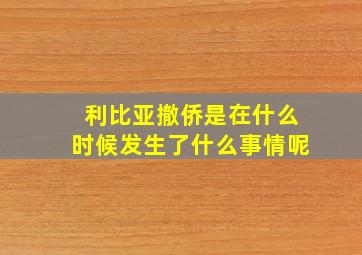 利比亚撤侨是在什么时候发生了什么事情呢