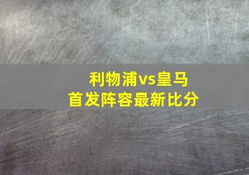 利物浦vs皇马首发阵容最新比分