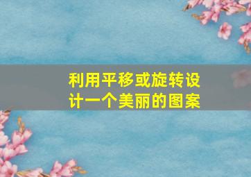 利用平移或旋转设计一个美丽的图案