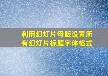 利用幻灯片母版设置所有幻灯片标题字体格式