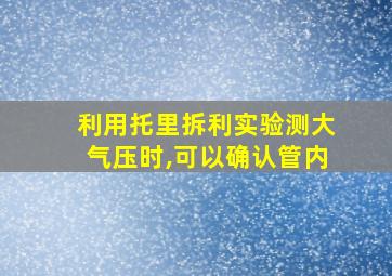 利用托里拆利实验测大气压时,可以确认管内